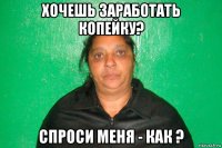 хочешь заработать копейку? спроси меня - как ?