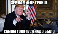хер вам, а не транш самим топиться надо было