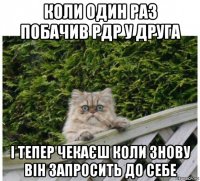 коли один раз побачив рдр у друга і тепер чекаєш коли знову він запросить до себе