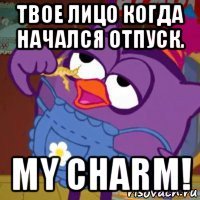 твое лицо когда начался отпуск. my charm!