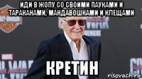 иди в жопу со своими пауками и тараканами, мандавошками и клещами кретин