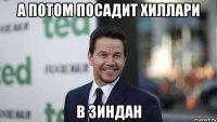 а потом посадит хиллари в зиндан