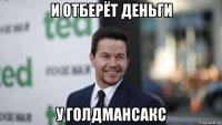 и отберёт деньги у голдмансакс