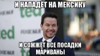 и нападёт на мексику и сожжёт все посадки мариваны