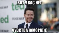 вот у вас нет чувства юмора))))