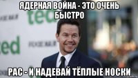 ядерная война - это очень быстро рас - и надевай тёплые носки