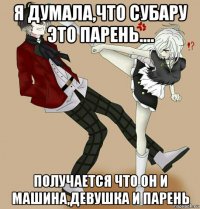 я думала,что субару это парень.... получается что он и машина,девушка и парень