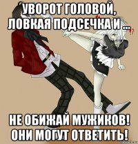 уворот головой, ловкая подсечка и ... не обижай мужиков! они могут ответить!