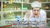  це не твоє, сиди, краще, далі пісюлькою грайся