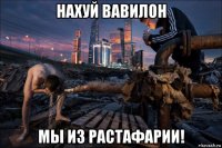 нахуй вавилон мы из растафарии!