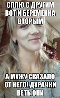 сплю с другим вот и беременна вторым а мужу сказало от него! дурачки веть они