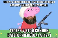 теперь у свинки пеппы выросла борода и автомат нашла под кроватью. теперь у этой свинки категория не (0+) а (12+)