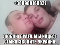 +380960168837 люблю брата. мы инцест семья. звоните. украина.