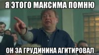 я этого максима помню он за грудинина агитировал
