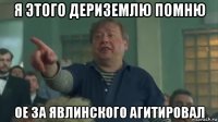 я этого дериземлю помню ое за явлинского агитировал