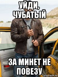 уйди, чубатый за минет не повезу