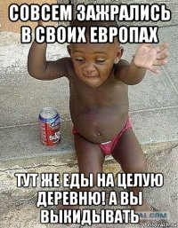совсем зажрались в своих европах тут же еды на целую деревню! а вы выкидывать