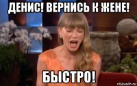 денис! вернись к жене! быстро!