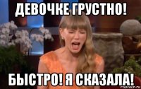 девочке грустно! быстро! я сказала!