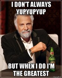 i don't always yupyupyup but when i do i'm the greatest