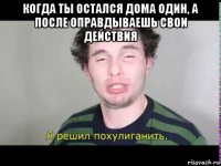 когда ты остался дома один, а после оправдываешь свои действия 