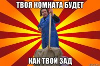 твоя комната будет как твой зад