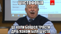 шустофобія це коли боїшся трясти дріб'язком біля шуста