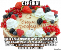 серёжа! пусть будет именинный торт с клубникой! быть в бодром духе, никогда не хныкать и получить подарков сто пакетов желаю я виновнику банкета!