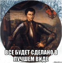  все будет сделано в лучшем виде