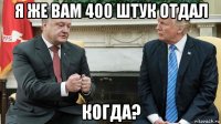 я же вам 400 штук отдал когда?