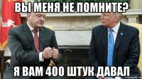 вы меня не помните? я вам 400 штук давал
