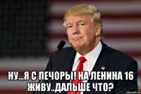  ну...я с печоры! на ленина 16 живу..дальше что?