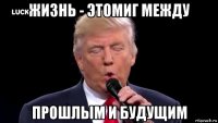 жизнь - этомиг между прошлым и будущим