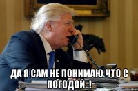  да я сам не понимаю что с погодой..!