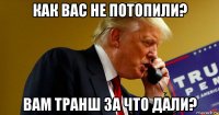 как вас не потопили? вам транш за что дали?
