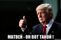 матвей - он вот такой !