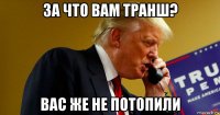 за что вам транш? вас же не потопили