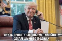  луиза, привет ! как она? мелирование сделаешь мне сегодня ?