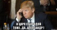  и царя с бородой тоже...да...александр !