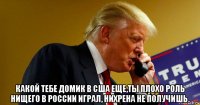  какой тебе домик в сша еще,ты плохо роль нищего в россии играл, нихрена не получишь.