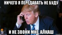 ничего я передавать не буду и не звони мне, алкаш