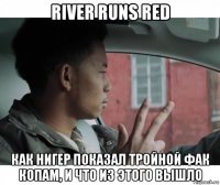 river runs red как нигер показал тройной фак копам, и что из этого вышло