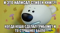и это написал стивен книг?! когда кеша сделал грибомет и то страшнее было