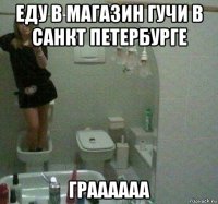 еду в магазин гучи в санкт петербурге граааааа