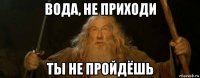вода, не приходи ты не пройдёшь