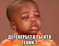  дегенеры? а ты кто гений ?