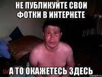 не публикуйте свои фотки в интернете а то окажетесь здесь