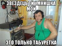 звездець ти умнишка мой это только табуретка