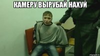 камеру вырубай нахуй 