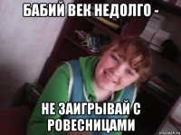 бабий век недолго - не заигрывай с ровесницами
